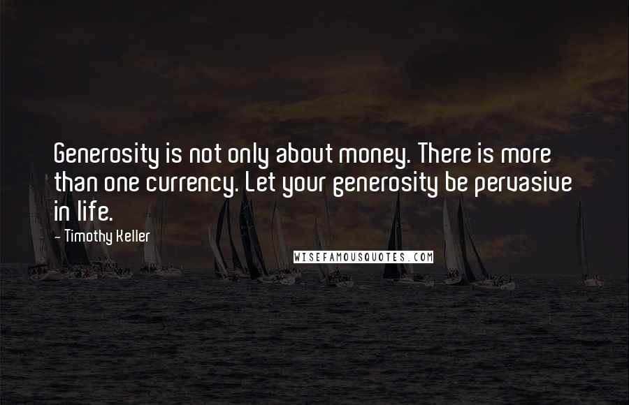 Timothy Keller Quotes: Generosity is not only about money. There is more than one currency. Let your generosity be pervasive in life.