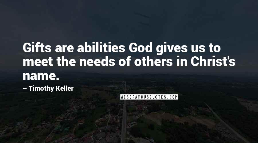 Timothy Keller Quotes: Gifts are abilities God gives us to meet the needs of others in Christ's name.