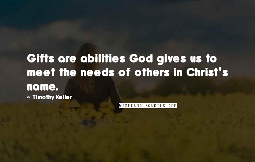 Timothy Keller Quotes: Gifts are abilities God gives us to meet the needs of others in Christ's name.