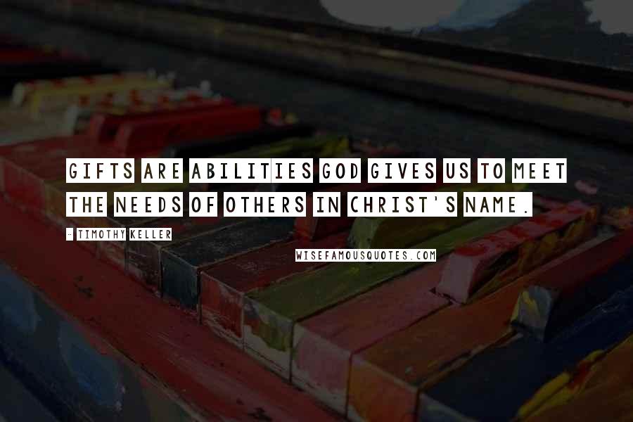 Timothy Keller Quotes: Gifts are abilities God gives us to meet the needs of others in Christ's name.