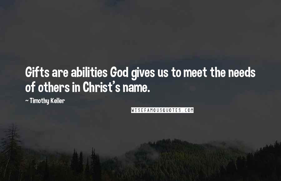 Timothy Keller Quotes: Gifts are abilities God gives us to meet the needs of others in Christ's name.