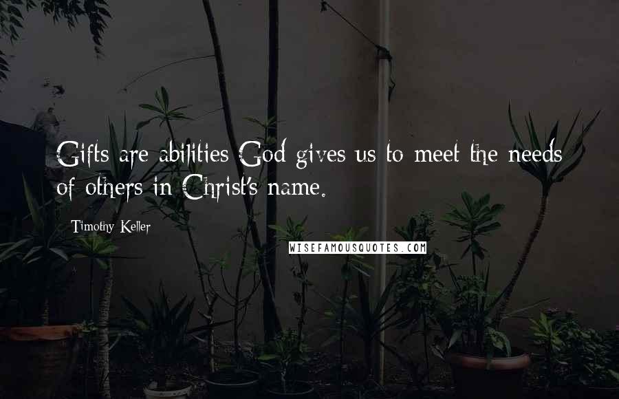 Timothy Keller Quotes: Gifts are abilities God gives us to meet the needs of others in Christ's name.