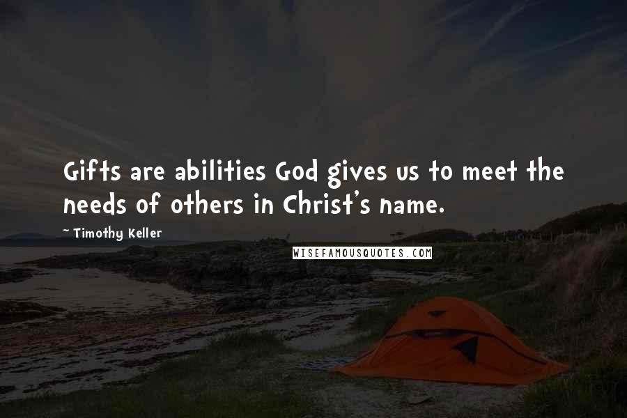 Timothy Keller Quotes: Gifts are abilities God gives us to meet the needs of others in Christ's name.