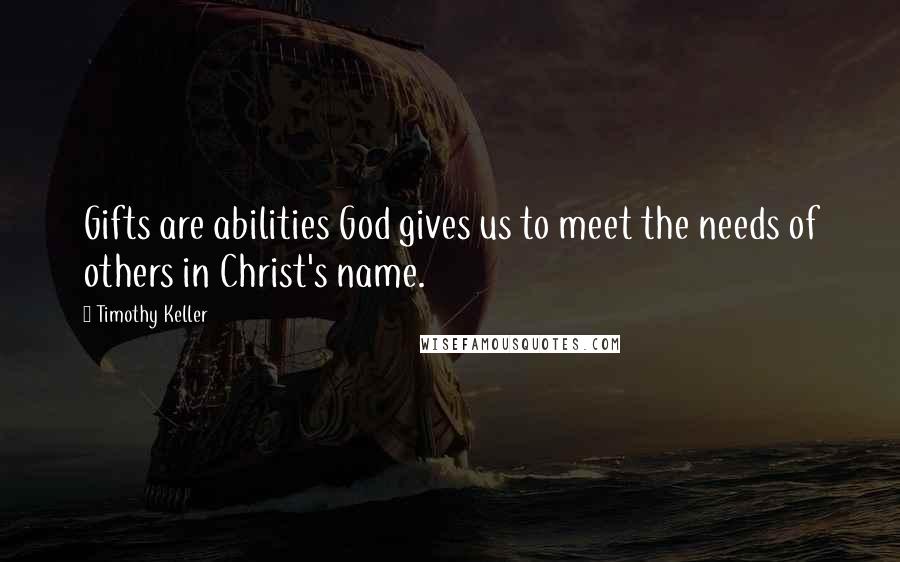 Timothy Keller Quotes: Gifts are abilities God gives us to meet the needs of others in Christ's name.