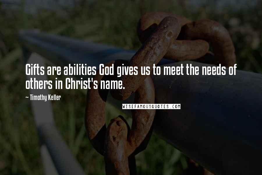 Timothy Keller Quotes: Gifts are abilities God gives us to meet the needs of others in Christ's name.