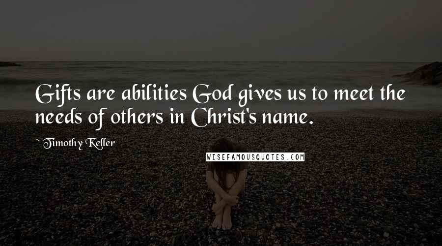 Timothy Keller Quotes: Gifts are abilities God gives us to meet the needs of others in Christ's name.