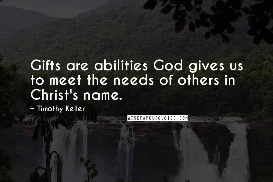 Timothy Keller Quotes: Gifts are abilities God gives us to meet the needs of others in Christ's name.