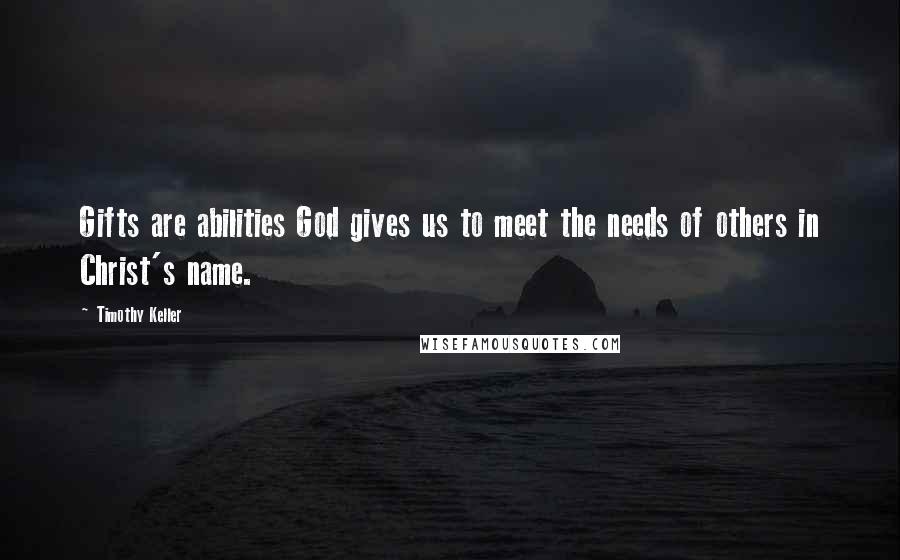 Timothy Keller Quotes: Gifts are abilities God gives us to meet the needs of others in Christ's name.