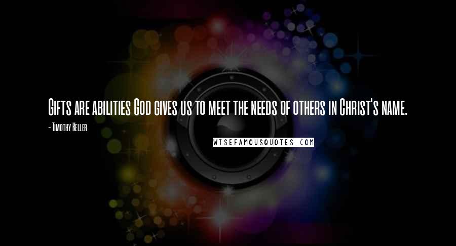 Timothy Keller Quotes: Gifts are abilities God gives us to meet the needs of others in Christ's name.