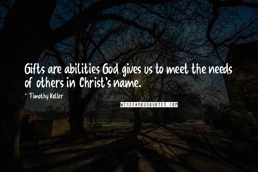 Timothy Keller Quotes: Gifts are abilities God gives us to meet the needs of others in Christ's name.