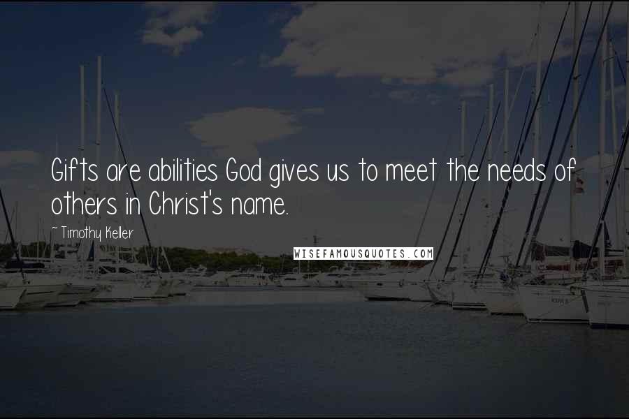 Timothy Keller Quotes: Gifts are abilities God gives us to meet the needs of others in Christ's name.