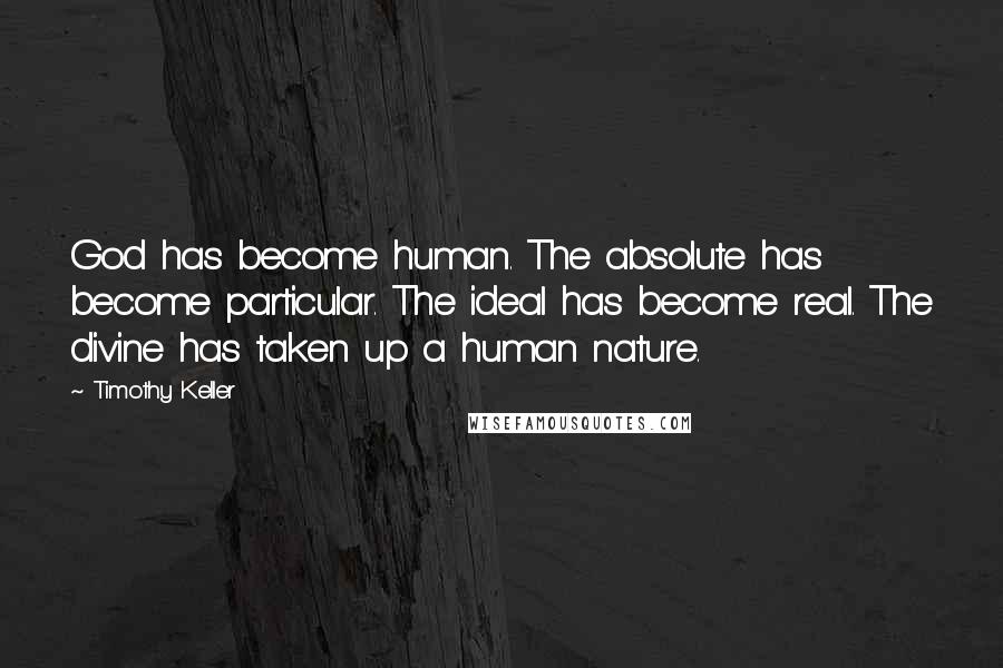 Timothy Keller Quotes: God has become human. The absolute has become particular. The ideal has become real. The divine has taken up a human nature.