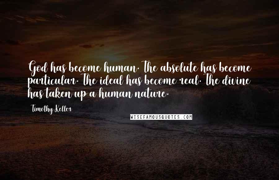 Timothy Keller Quotes: God has become human. The absolute has become particular. The ideal has become real. The divine has taken up a human nature.