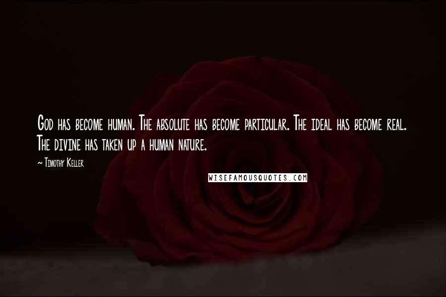 Timothy Keller Quotes: God has become human. The absolute has become particular. The ideal has become real. The divine has taken up a human nature.