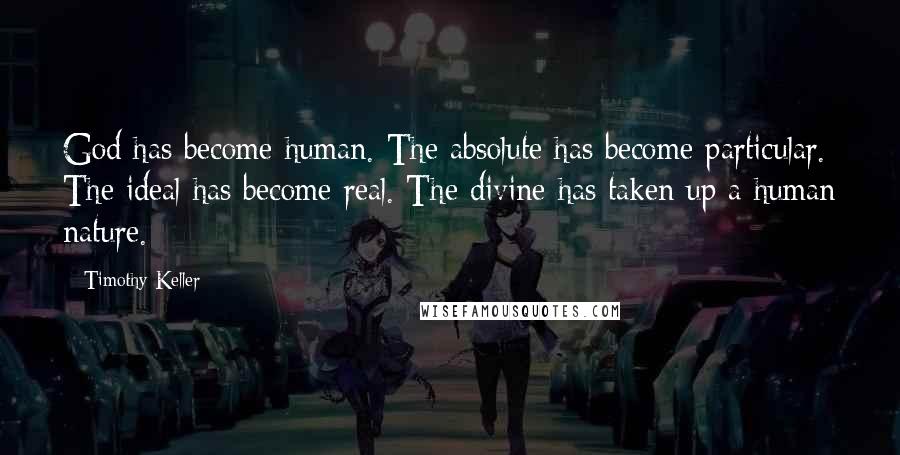 Timothy Keller Quotes: God has become human. The absolute has become particular. The ideal has become real. The divine has taken up a human nature.