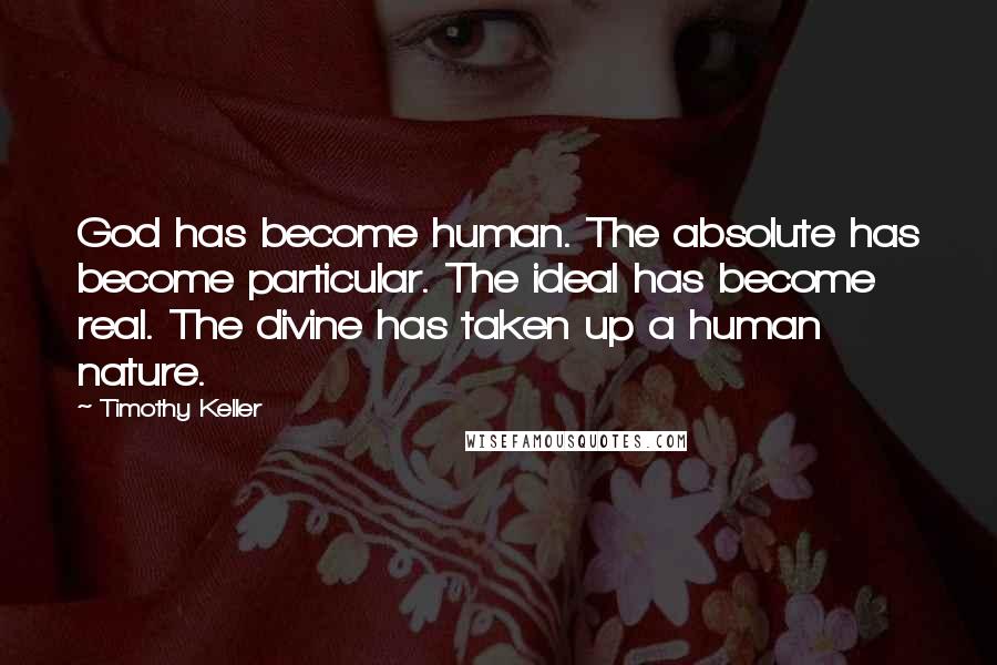 Timothy Keller Quotes: God has become human. The absolute has become particular. The ideal has become real. The divine has taken up a human nature.