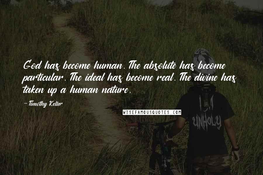 Timothy Keller Quotes: God has become human. The absolute has become particular. The ideal has become real. The divine has taken up a human nature.