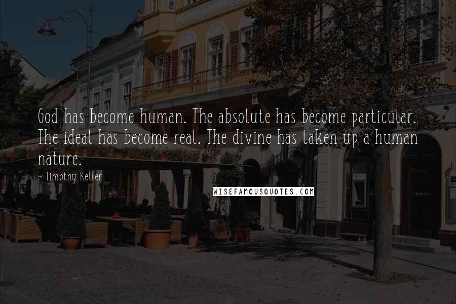 Timothy Keller Quotes: God has become human. The absolute has become particular. The ideal has become real. The divine has taken up a human nature.