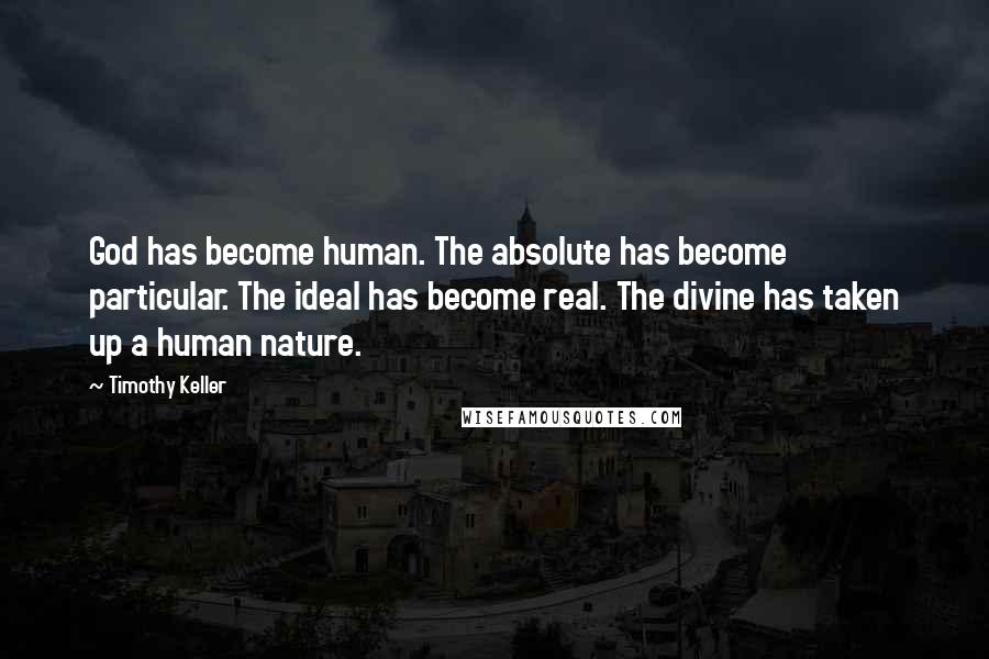 Timothy Keller Quotes: God has become human. The absolute has become particular. The ideal has become real. The divine has taken up a human nature.