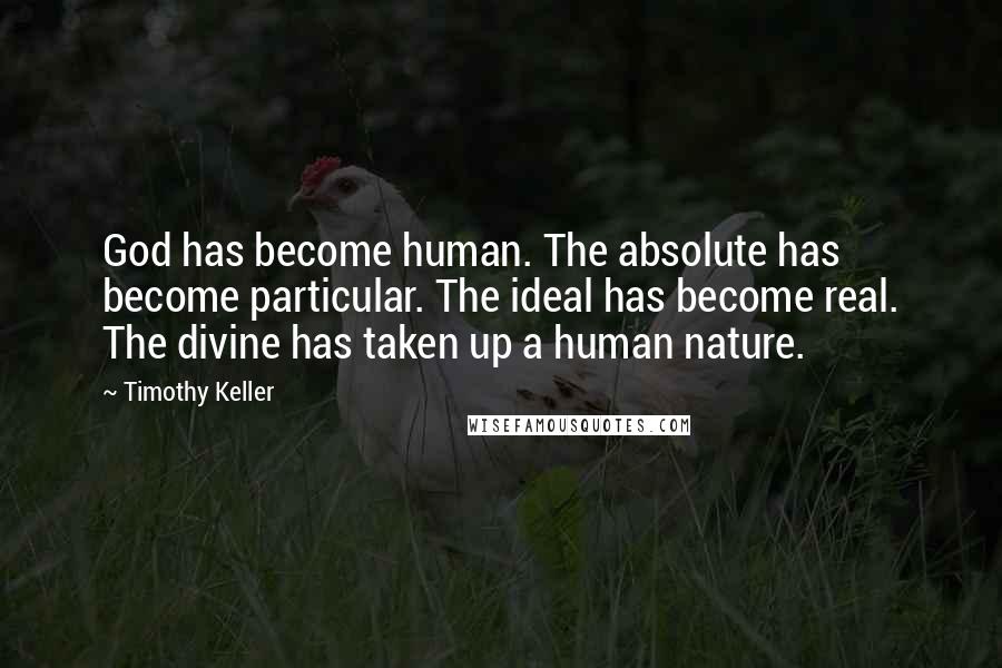 Timothy Keller Quotes: God has become human. The absolute has become particular. The ideal has become real. The divine has taken up a human nature.