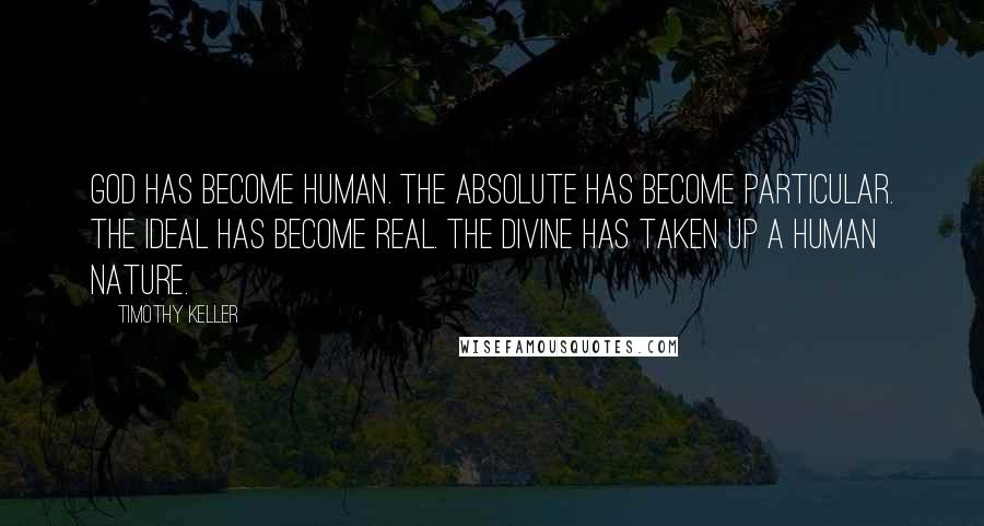 Timothy Keller Quotes: God has become human. The absolute has become particular. The ideal has become real. The divine has taken up a human nature.