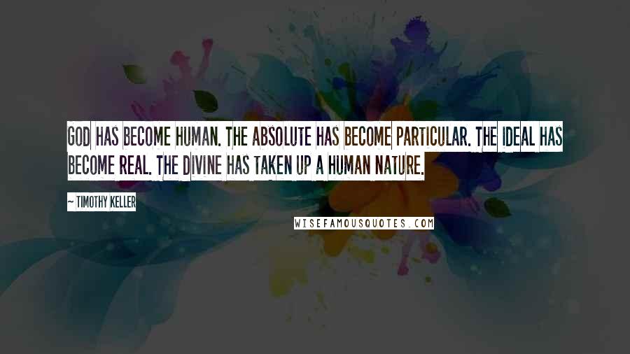 Timothy Keller Quotes: God has become human. The absolute has become particular. The ideal has become real. The divine has taken up a human nature.