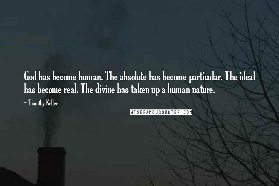 Timothy Keller Quotes: God has become human. The absolute has become particular. The ideal has become real. The divine has taken up a human nature.