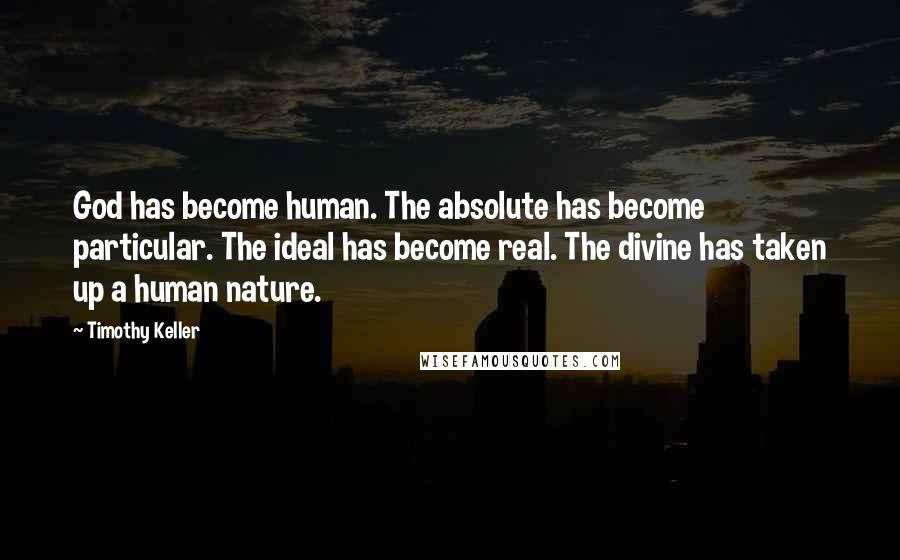 Timothy Keller Quotes: God has become human. The absolute has become particular. The ideal has become real. The divine has taken up a human nature.