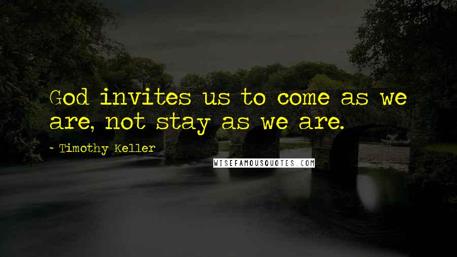 Timothy Keller Quotes: God invites us to come as we are, not stay as we are.