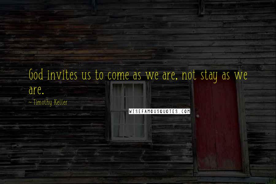 Timothy Keller Quotes: God invites us to come as we are, not stay as we are.