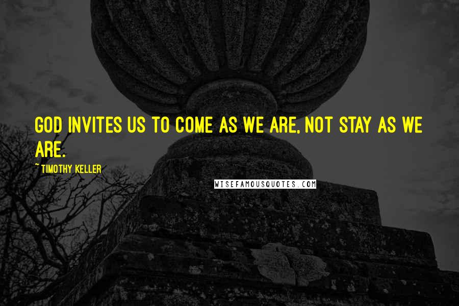 Timothy Keller Quotes: God invites us to come as we are, not stay as we are.