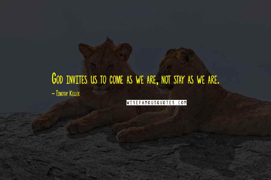 Timothy Keller Quotes: God invites us to come as we are, not stay as we are.