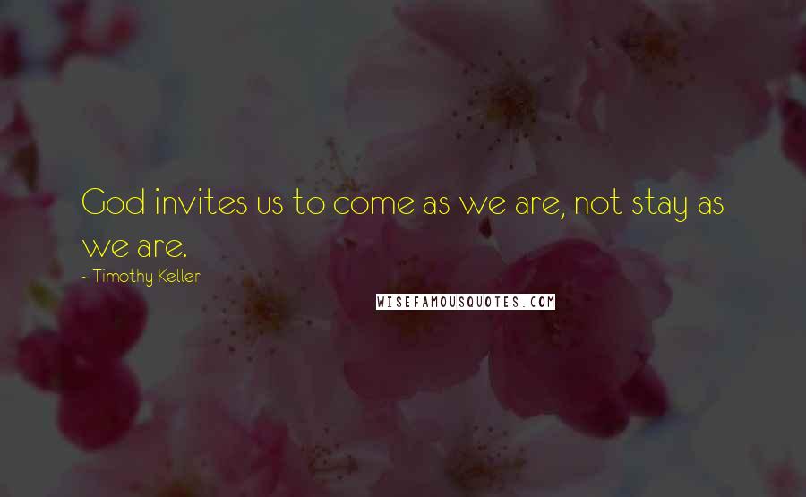 Timothy Keller Quotes: God invites us to come as we are, not stay as we are.