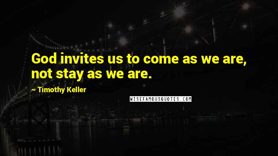 Timothy Keller Quotes: God invites us to come as we are, not stay as we are.