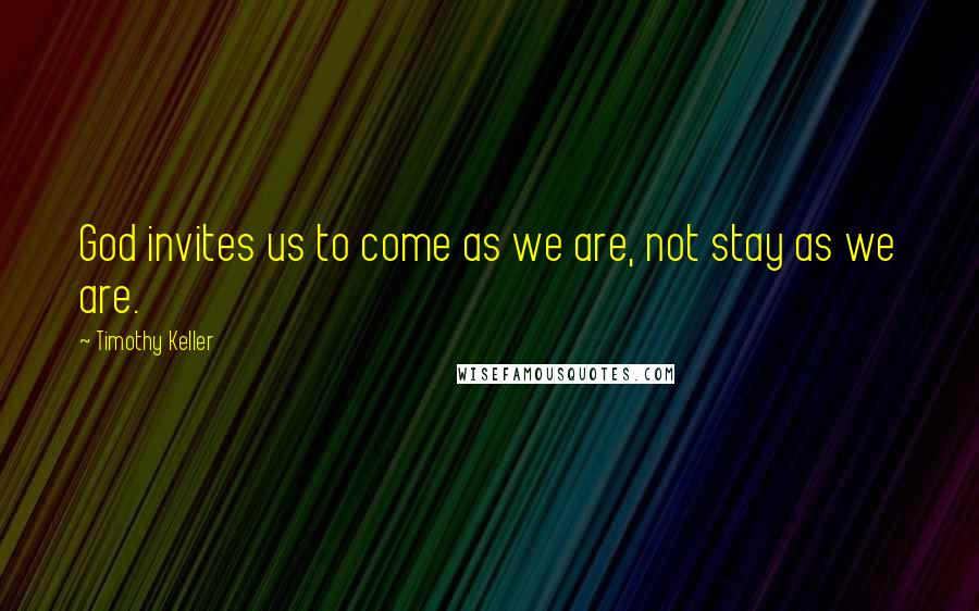 Timothy Keller Quotes: God invites us to come as we are, not stay as we are.