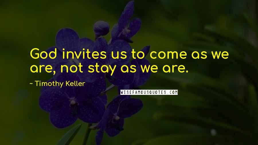 Timothy Keller Quotes: God invites us to come as we are, not stay as we are.