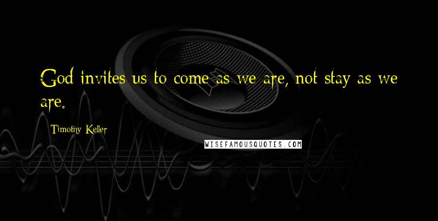 Timothy Keller Quotes: God invites us to come as we are, not stay as we are.