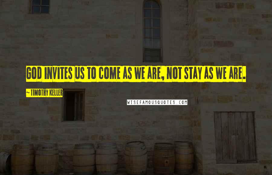 Timothy Keller Quotes: God invites us to come as we are, not stay as we are.
