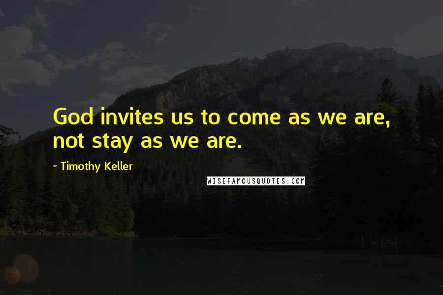 Timothy Keller Quotes: God invites us to come as we are, not stay as we are.