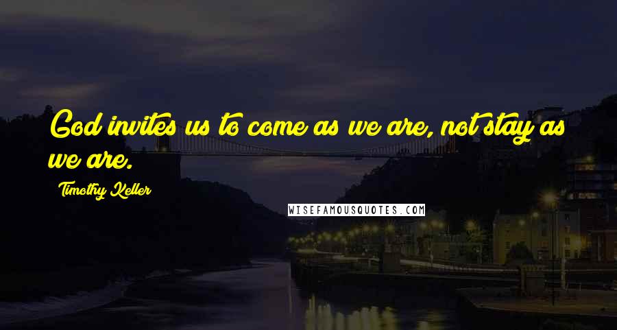 Timothy Keller Quotes: God invites us to come as we are, not stay as we are.