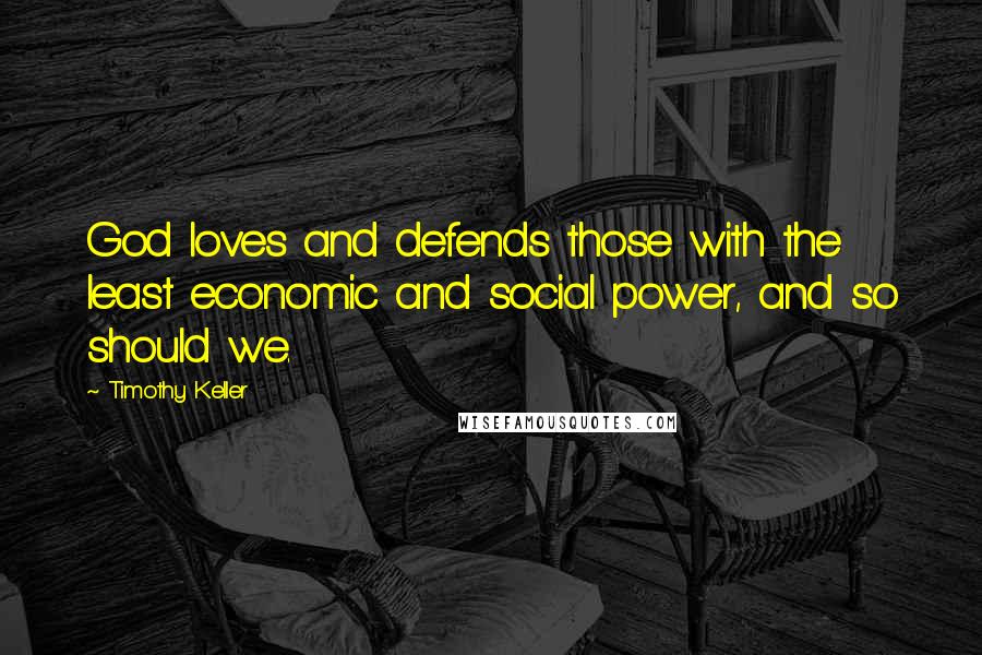 Timothy Keller Quotes: God loves and defends those with the least economic and social power, and so should we.