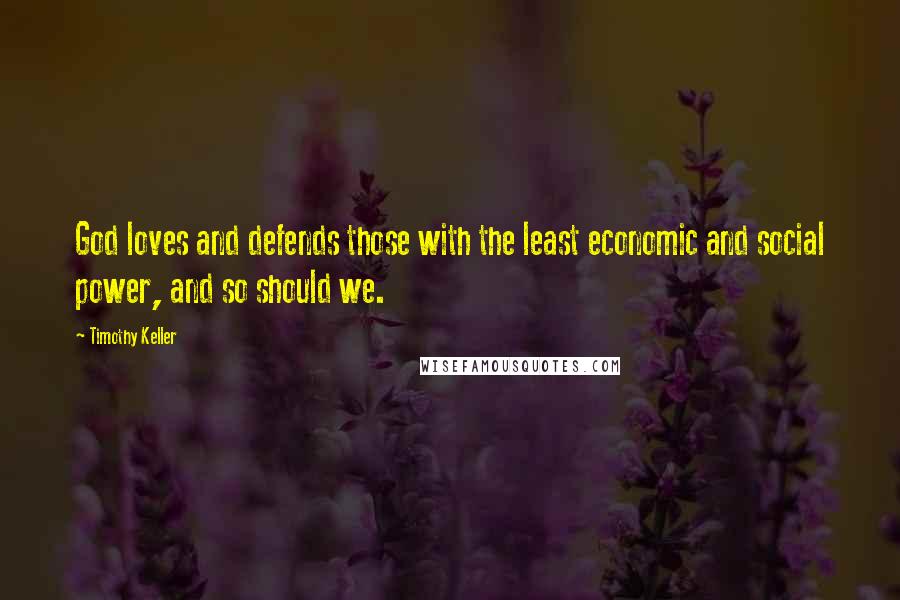 Timothy Keller Quotes: God loves and defends those with the least economic and social power, and so should we.