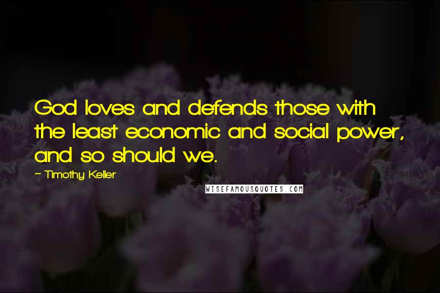Timothy Keller Quotes: God loves and defends those with the least economic and social power, and so should we.