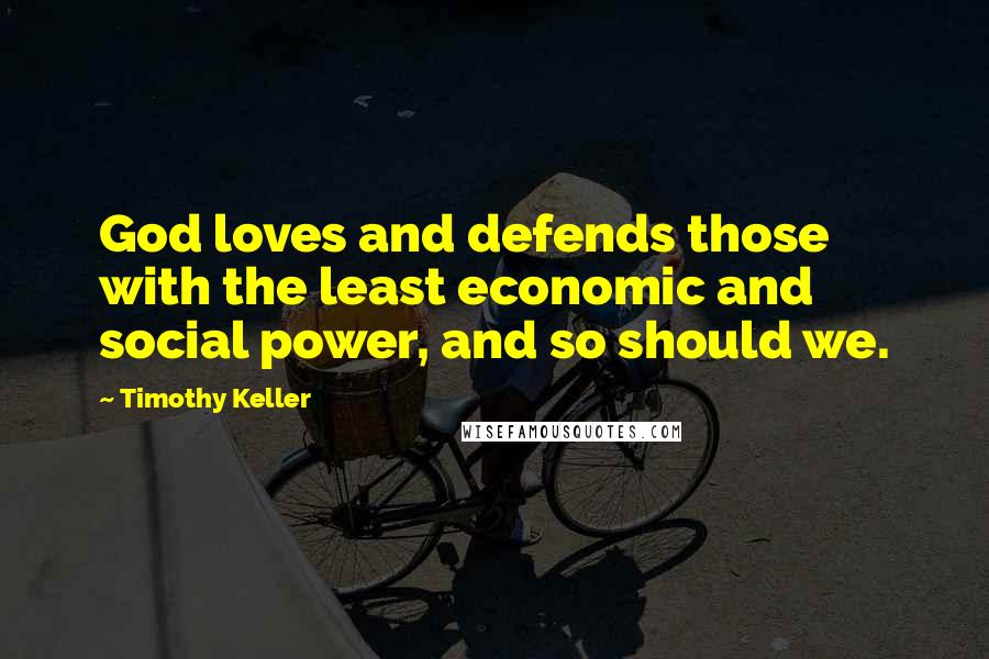Timothy Keller Quotes: God loves and defends those with the least economic and social power, and so should we.
