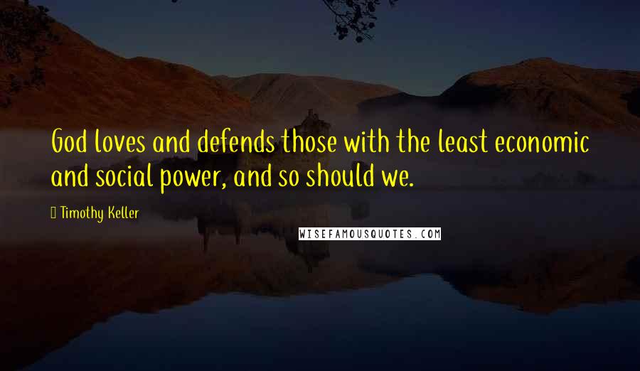 Timothy Keller Quotes: God loves and defends those with the least economic and social power, and so should we.