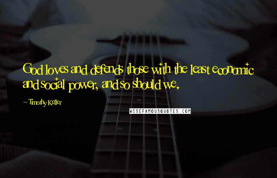 Timothy Keller Quotes: God loves and defends those with the least economic and social power, and so should we.