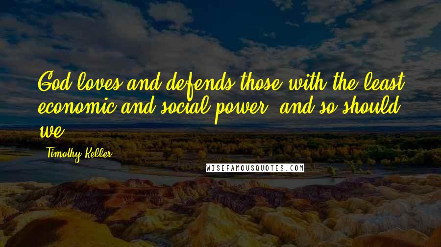 Timothy Keller Quotes: God loves and defends those with the least economic and social power, and so should we.