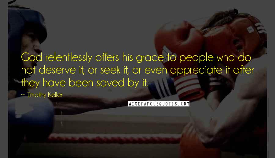 Timothy Keller Quotes: God relentlessly offers his grace to people who do not deserve it, or seek it, or even appreciate it after they have been saved by it.