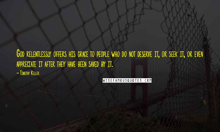 Timothy Keller Quotes: God relentlessly offers his grace to people who do not deserve it, or seek it, or even appreciate it after they have been saved by it.