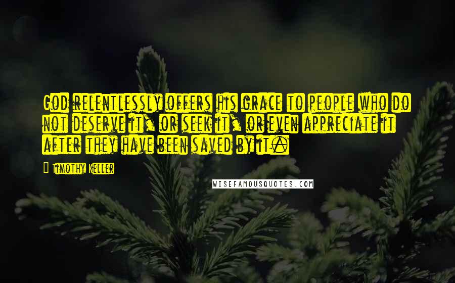 Timothy Keller Quotes: God relentlessly offers his grace to people who do not deserve it, or seek it, or even appreciate it after they have been saved by it.